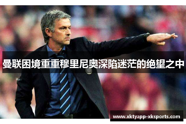 曼联困境重重穆里尼奥深陷迷茫的绝望之中