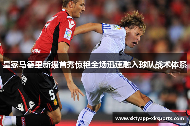 皇家马德里新援首秀惊艳全场迅速融入球队战术体系