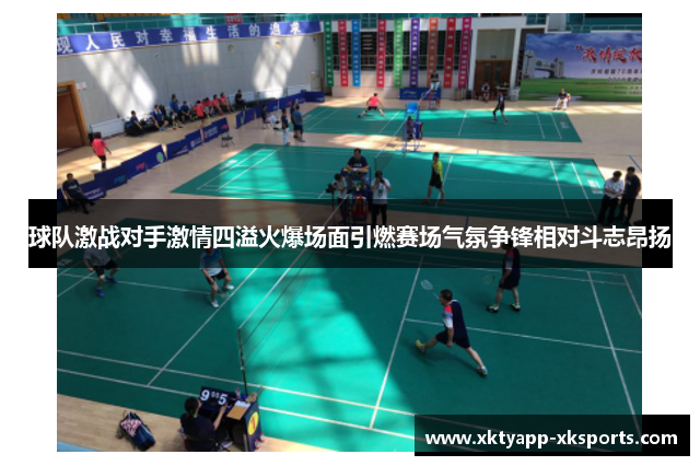 球队激战对手激情四溢火爆场面引燃赛场气氛争锋相对斗志昂扬