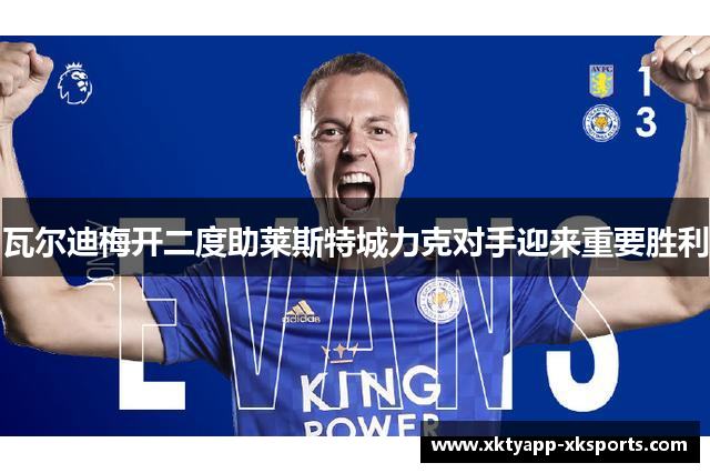 瓦尔迪梅开二度助莱斯特城力克对手迎来重要胜利