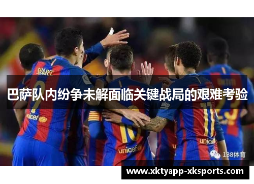 巴萨队内纷争未解面临关键战局的艰难考验