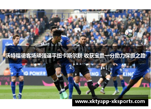 沃特福德客场顽强逼平纽卡斯尔联 收获宝贵一分助力保级之路