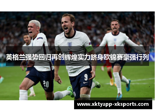 英格兰强势回归再创辉煌实力跻身欧锦赛豪强行列
