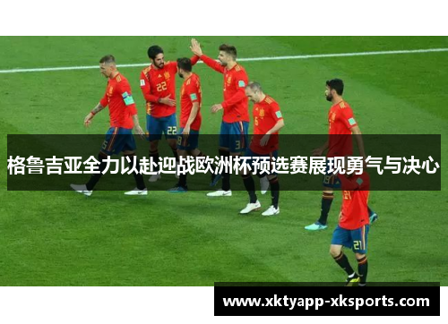 格鲁吉亚全力以赴迎战欧洲杯预选赛展现勇气与决心