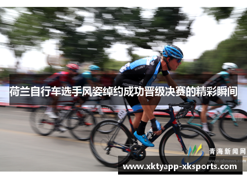 荷兰自行车选手风姿绰约成功晋级决赛的精彩瞬间