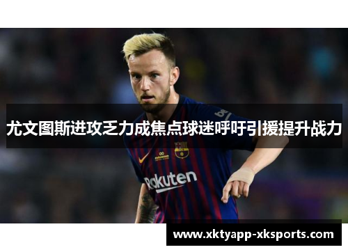 尤文图斯进攻乏力成焦点球迷呼吁引援提升战力