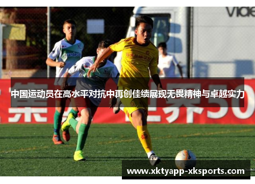 中国运动员在高水平对抗中再创佳绩展现无畏精神与卓越实力