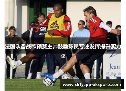 法国队备战欧预赛主帅鼓励球员专注发挥提升实力
