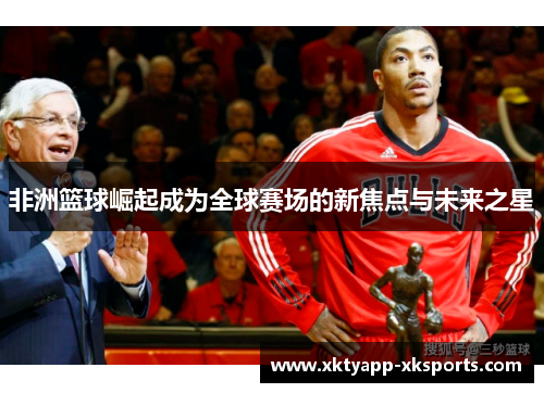 非洲篮球崛起成为全球赛场的新焦点与未来之星