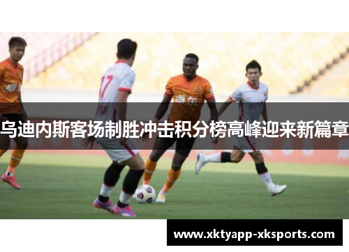乌迪内斯客场制胜冲击积分榜高峰迎来新篇章