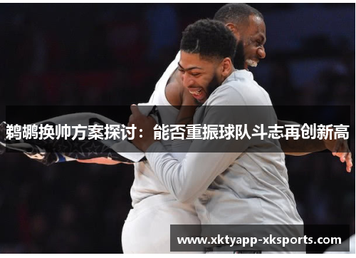 鹈鹕换帅方案探讨：能否重振球队斗志再创新高