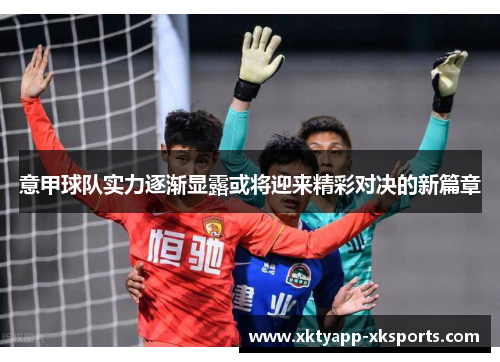意甲球队实力逐渐显露或将迎来精彩对决的新篇章