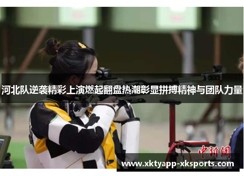 河北队逆袭精彩上演燃起翻盘热潮彰显拼搏精神与团队力量