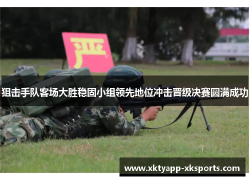狙击手队客场大胜稳固小组领先地位冲击晋级决赛圆满成功