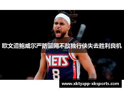 欧文遭鲍威尔严防篮网不敌独行侠失去胜利良机