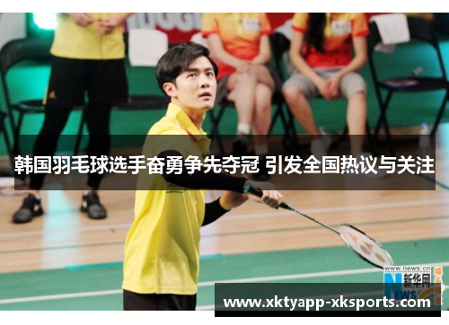 韩国羽毛球选手奋勇争先夺冠 引发全国热议与关注
