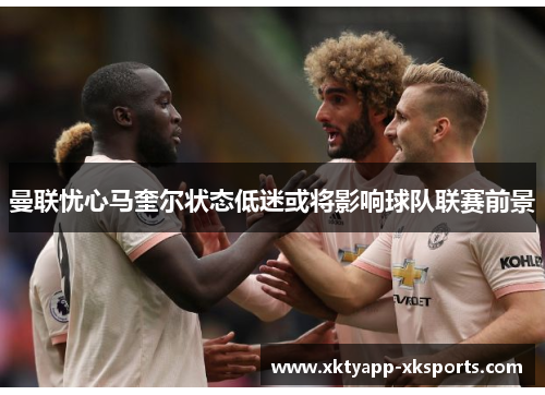 曼联忧心马奎尔状态低迷或将影响球队联赛前景