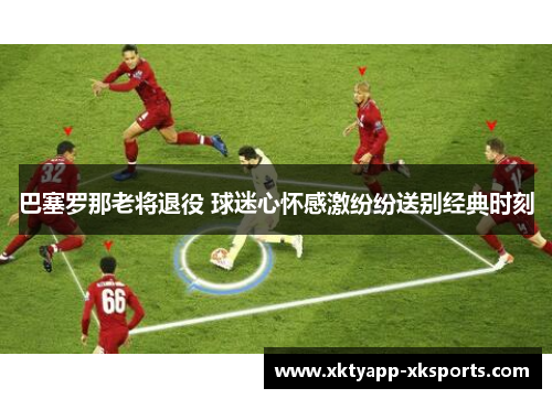 巴塞罗那老将退役 球迷心怀感激纷纷送别经典时刻