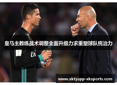 皇马主教练战术调整全面升级力求重塑球队统治力