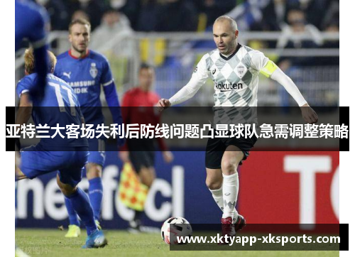 亚特兰大客场失利后防线问题凸显球队急需调整策略