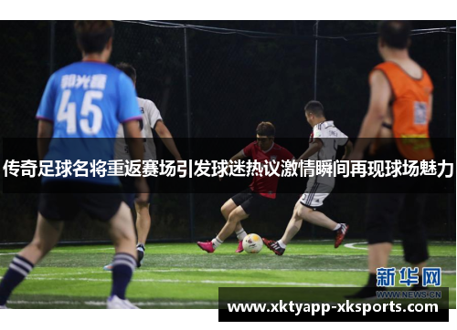 传奇足球名将重返赛场引发球迷热议激情瞬间再现球场魅力