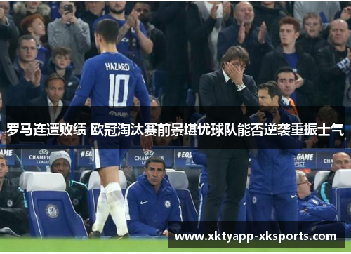 罗马连遭败绩 欧冠淘汰赛前景堪忧球队能否逆袭重振士气