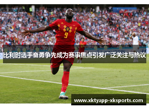 比利时选手奋勇争先成为赛事焦点引发广泛关注与热议