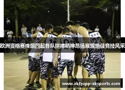 欧洲资格赛烽烟四起各队拼搏精神昂扬展现绝佳竞技风采