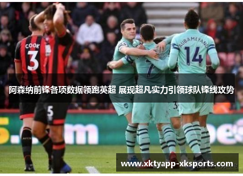 阿森纳前锋各项数据领跑英超 展现超凡实力引领球队锋线攻势