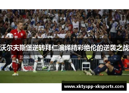 沃尔夫斯堡逆转拜仁演绎精彩绝伦的逆袭之战