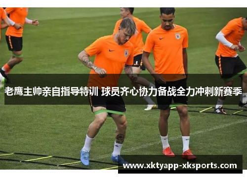 老鹰主帅亲自指导特训 球员齐心协力备战全力冲刺新赛季