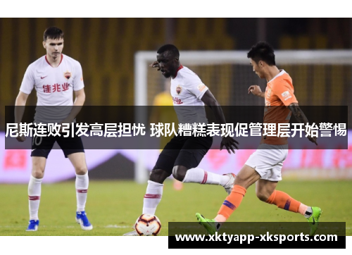 尼斯连败引发高层担忧 球队糟糕表现促管理层开始警惕