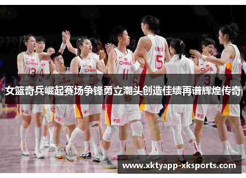 女篮奇兵崛起赛场争锋勇立潮头创造佳绩再谱辉煌传奇