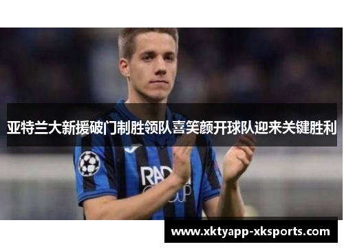 亚特兰大新援破门制胜领队喜笑颜开球队迎来关键胜利