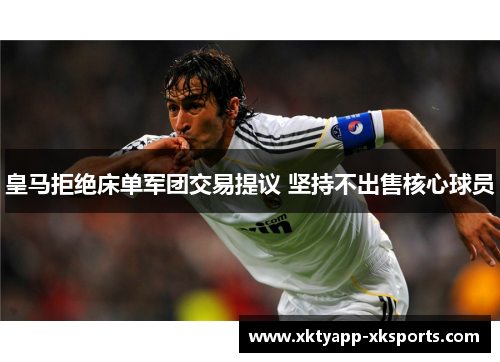 皇马拒绝床单军团交易提议 坚持不出售核心球员