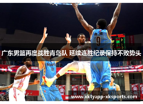 广东男篮再度战胜青岛队 延续连胜纪录保持不败势头