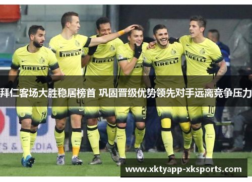 拜仁客场大胜稳居榜首 巩固晋级优势领先对手远离竞争压力
