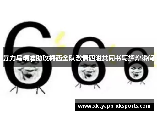 暴力鸟精准助攻梅西全队激情四溢共同书写辉煌瞬间