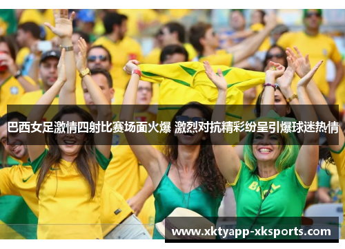 巴西女足激情四射比赛场面火爆 激烈对抗精彩纷呈引爆球迷热情