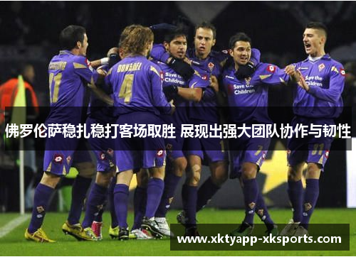 佛罗伦萨稳扎稳打客场取胜 展现出强大团队协作与韧性